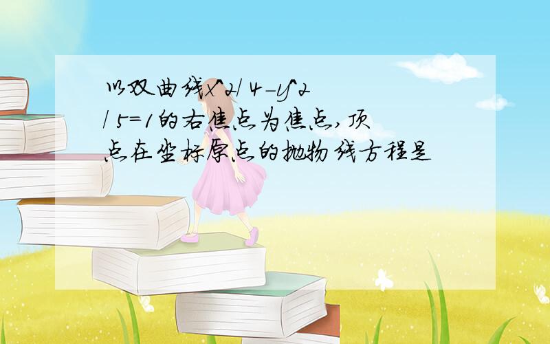 以双曲线x＾2／ 4－y＾2／ 5＝1的右焦点为焦点,顶点在坐标原点的抛物线方程是