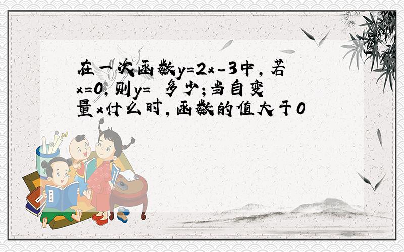 在一次函数y=2x-3中,若x=0,则y= 多少;当自变量x什么时,函数的值大于0