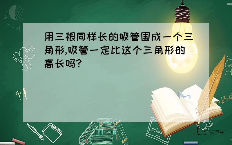 用三根同样长的吸管围成一个三角形,吸管一定比这个三角形的高长吗?