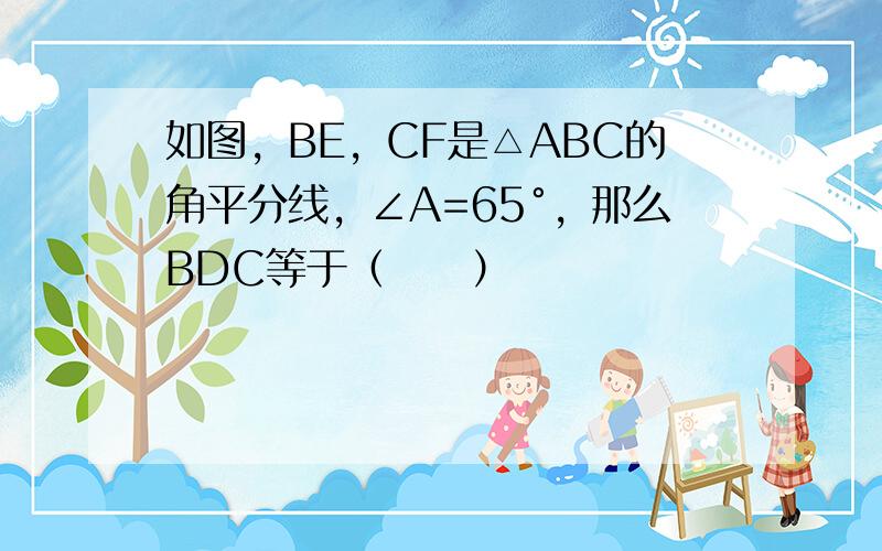 如图，BE，CF是△ABC的角平分线，∠A=65°，那么BDC等于（　　）