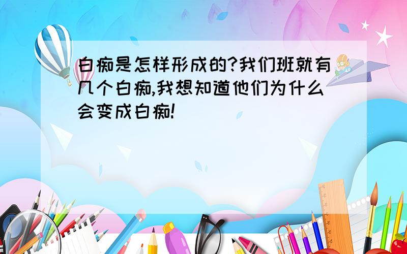 白痴是怎样形成的?我们班就有几个白痴,我想知道他们为什么会变成白痴!