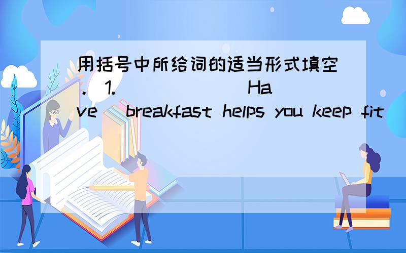 用括号中所给词的适当形式填空。 1. _____ (Have) breakfast helps you keep fit