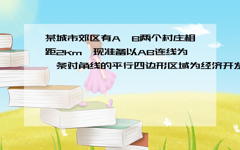 某城市郊区有A,B两个村庄相距2km,现准备以AB连线为一条对角线的平行四边形区域为经济开发区,该区域周长为8km.