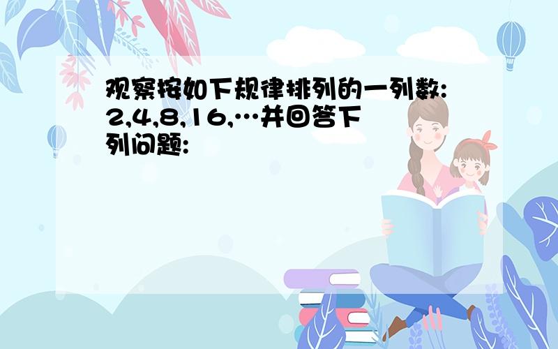 观察按如下规律排列的一列数:2,4,8,16,…并回答下列问题: