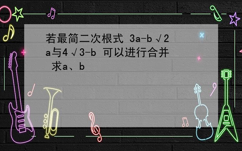 若最简二次根式 3a-b√2a与4√3-b 可以进行合并 求a、b