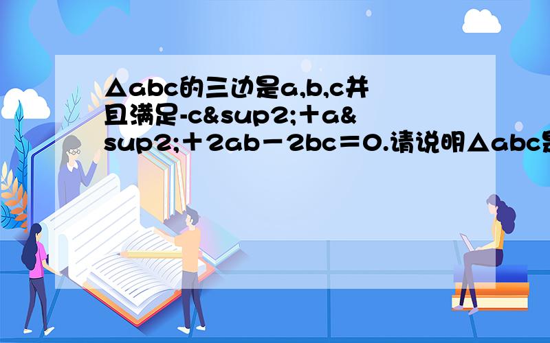 △abc的三边是a,b,c并且满足-c²＋a²＋2ab－2bc＝0.请说明△abc是等腰三角形