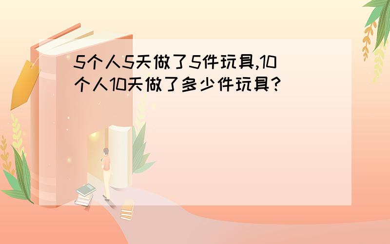 5个人5天做了5件玩具,10个人10天做了多少件玩具?