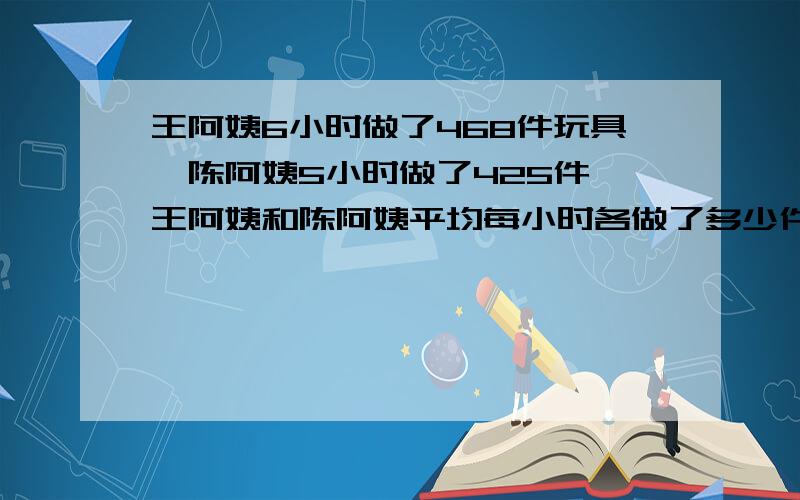 王阿姨6小时做了468件玩具,陈阿姨5小时做了425件,王阿姨和陈阿姨平均每小时各做了多少件玩具?