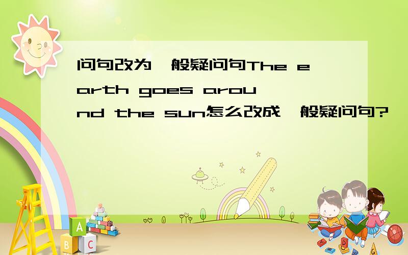 问句改为一般疑问句The earth goes around the sun怎么改成一般疑问句?