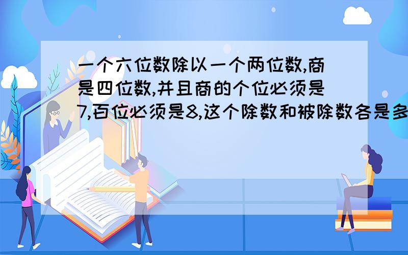 一个六位数除以一个两位数,商是四位数,并且商的个位必须是7,百位必须是8,这个除数和被除数各是多少