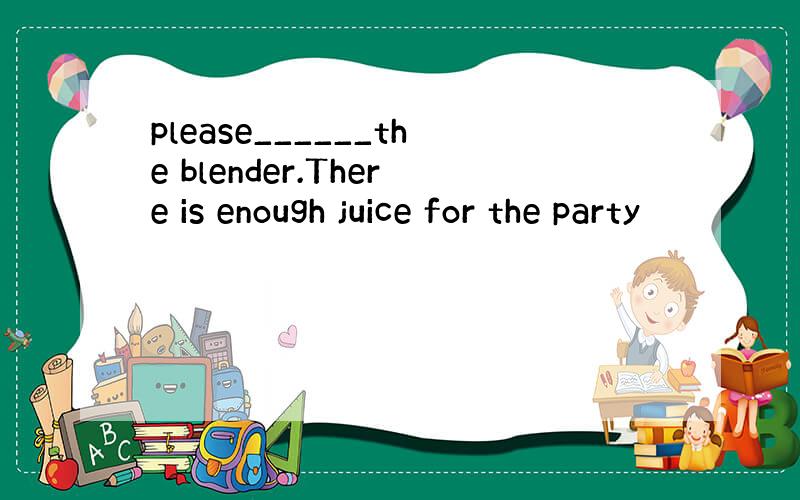 please______the blender.There is enough juice for the party