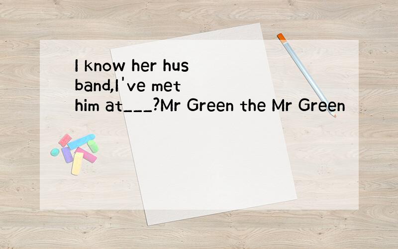 I know her husband,I've met him at___?Mr Green the Mr Green