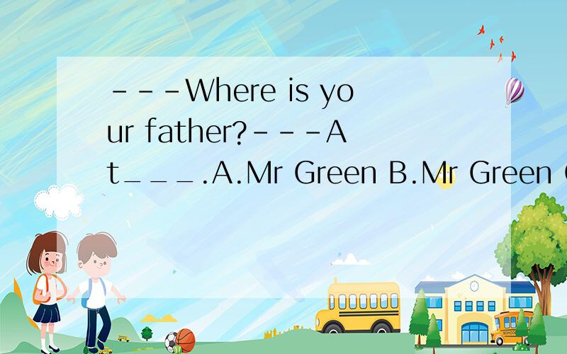 ---Where is your father?---At___.A.Mr Green B.Mr Green C.the