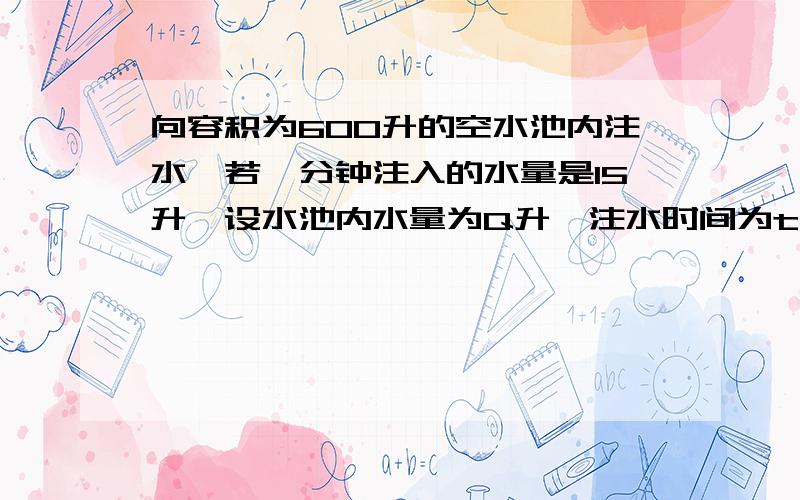 向容积为600升的空水池内注水,若毎分钟注入的水量是15升,设水池内水量为Q升,注水时间为t分钟