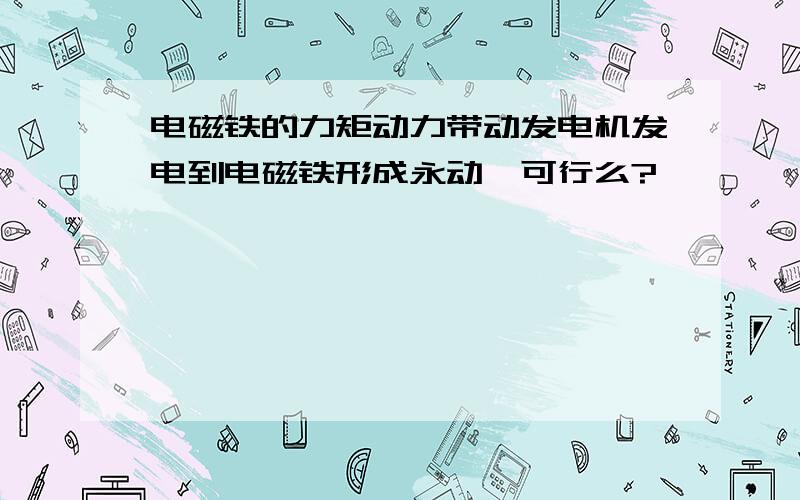 电磁铁的力矩动力带动发电机发电到电磁铁形成永动,可行么?