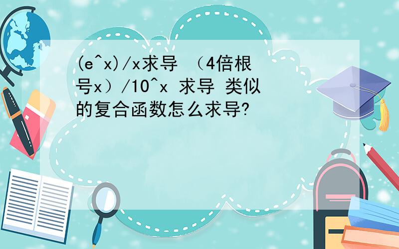 (e^x)/x求导 （4倍根号x）/10^x 求导 类似的复合函数怎么求导?