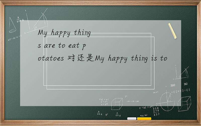 My happy things are to eat potatoes 对还是My happy thing is to