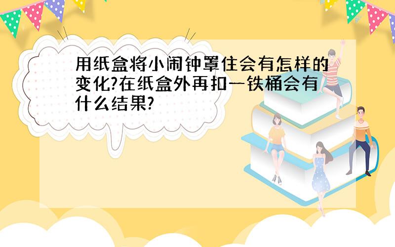 用纸盒将小闹钟罩住会有怎样的变化?在纸盒外再扣一铁桶会有什么结果?