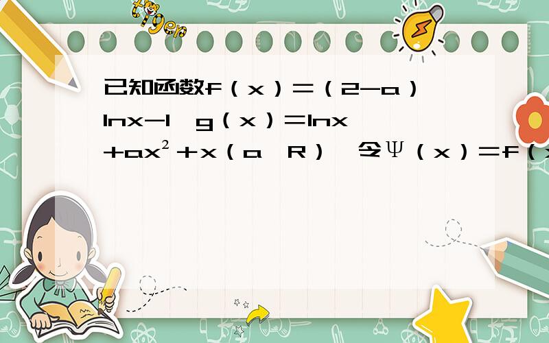 已知函数f（x）＝（2-a）lnx-1,g（x）＝lnx+ax²＋x（a∈R）,令Ψ（x）＝f（x）＋g＇（x