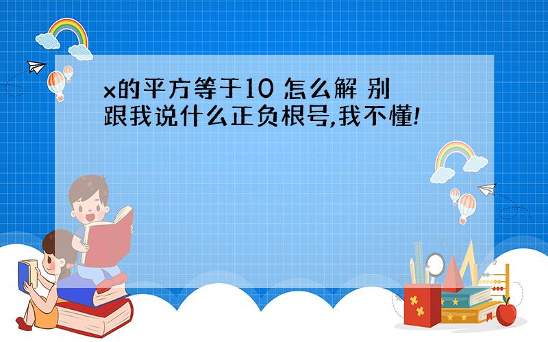 x的平方等于10 怎么解 别跟我说什么正负根号,我不懂!