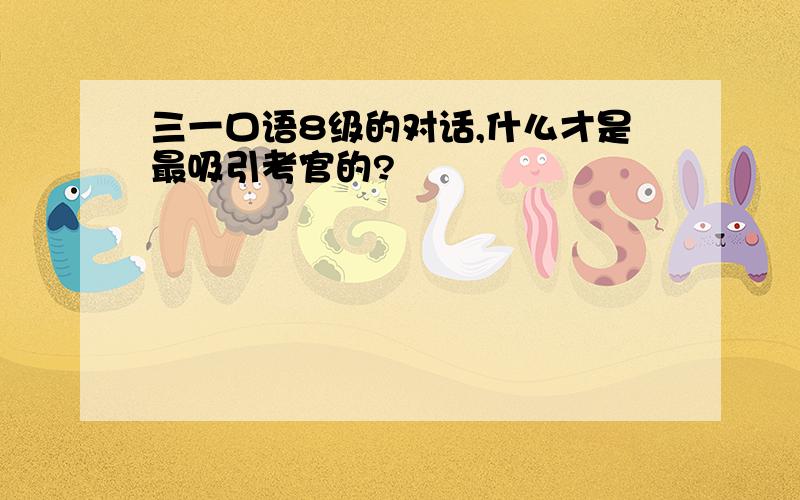 三一口语8级的对话,什么才是最吸引考官的?