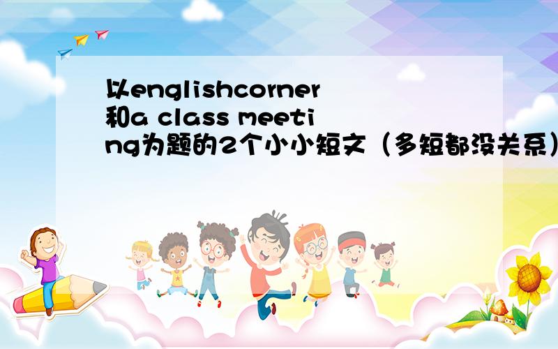 以englishcorner和a class meeting为题的2个小小短文（多短都没关系）