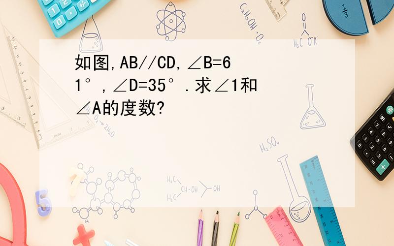 如图,AB//CD,∠B=61°,∠D=35°.求∠1和∠A的度数?