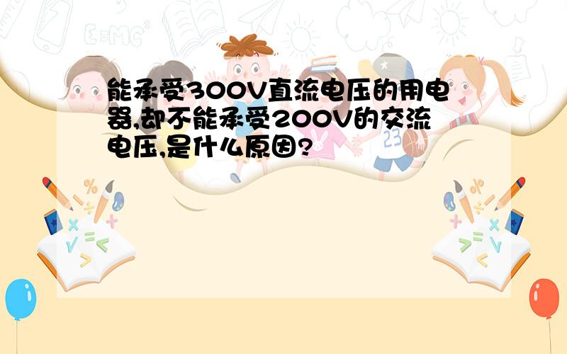 能承受300V直流电压的用电器,却不能承受200V的交流电压,是什么原因?