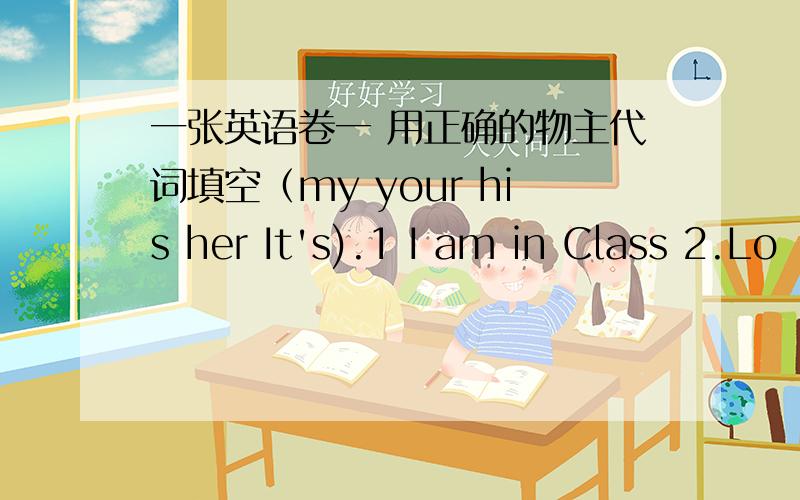 一张英语卷一 用正确的物主代词填空（my your his her It's).1 I am in Class 2.Lo