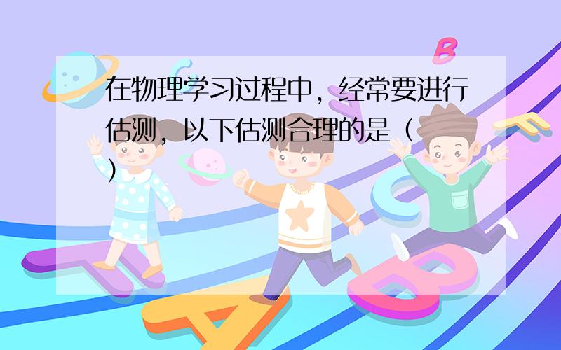 在物理学习过程中，经常要进行估测，以下估测合理的是（　　）