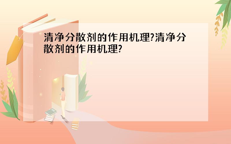 清净分散剂的作用机理?清净分散剂的作用机理?