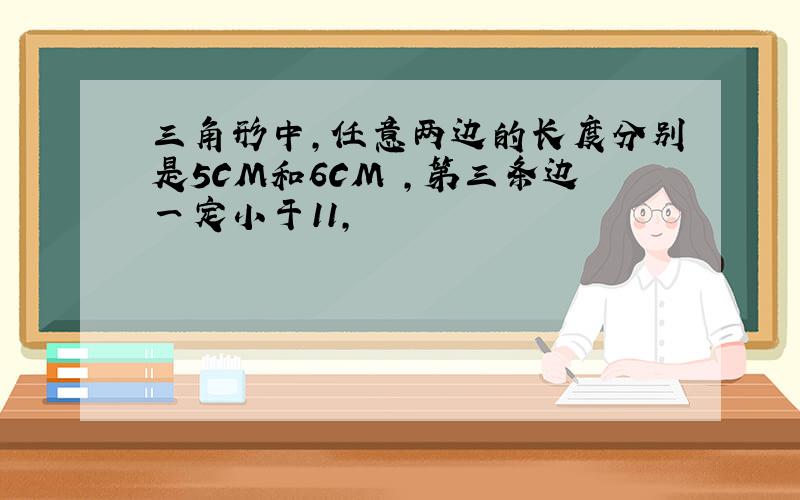 三角形中,任意两边的长度分别是5CM和6CM ,第三条边一定小于11,