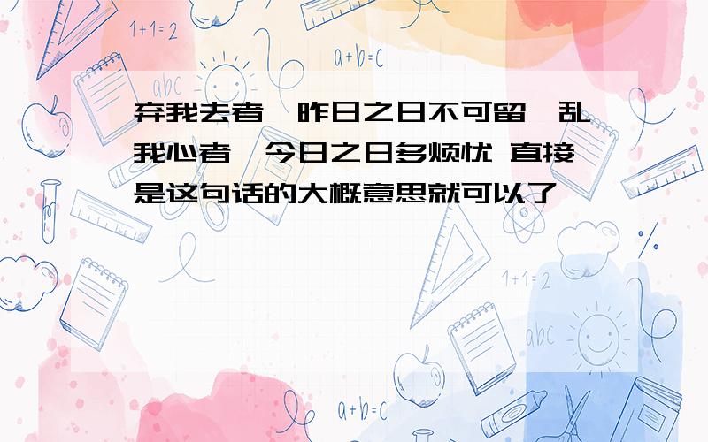 弃我去者,昨日之日不可留,乱我心者,今日之日多烦忧 直接是这句话的大概意思就可以了