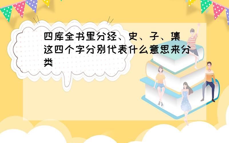 四库全书里分经、史、子、集 这四个字分别代表什么意思来分类