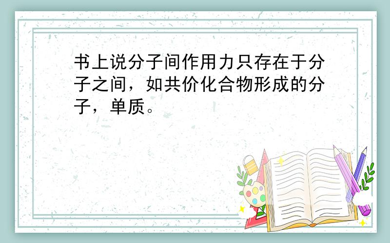 书上说分子间作用力只存在于分子之间，如共价化合物形成的分子，单质。