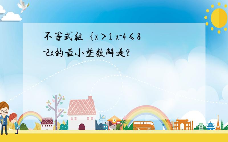 不等式组｛x＞1 x-4≤8-2x的最小整数解是?