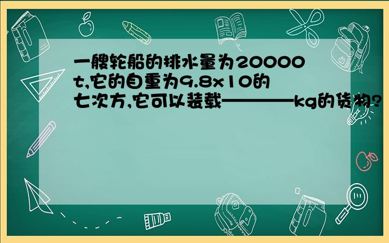 一艘轮船的排水量为20000t,它的自重为9.8x10的七次方,它可以装载————kg的货物?