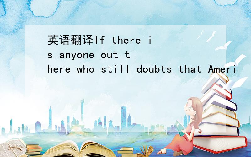 英语翻译If there is anyone out there who still doubts that Ameri