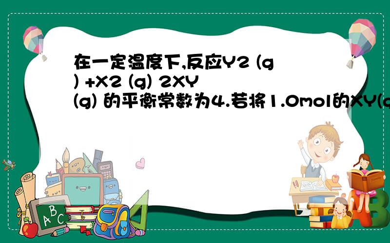 在一定温度下,反应Y2 (g) +X2 (g) 2XY (g) 的平衡常数为4.若将1.0mol的XY(g)通入体积为1