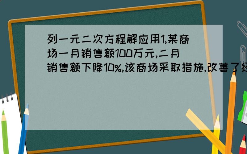 列一元二次方程解应用1,某商场一月销售额100万元,二月销售额下降10%,该商场采取措施,改善了经营管理,使月销售额大幅