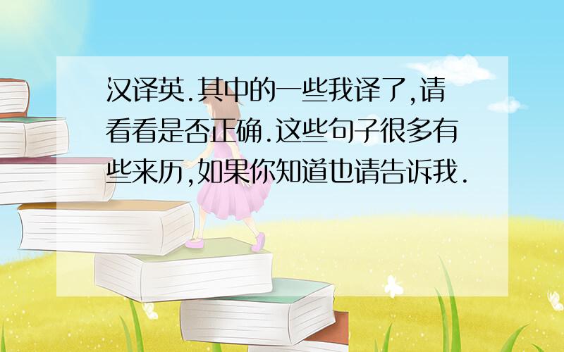 汉译英.其中的一些我译了,请看看是否正确.这些句子很多有些来历,如果你知道也请告诉我.