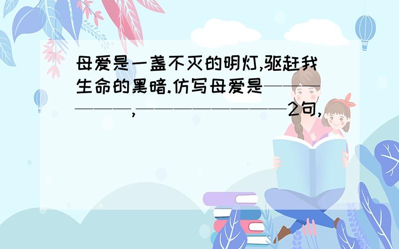 母爱是一盏不灭的明灯,驱赶我生命的黑暗.仿写母爱是——————,————————2句,