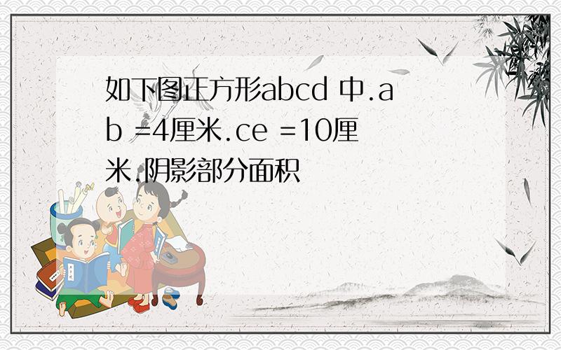 如下图正方形abcd 中.ab =4厘米.ce =10厘米.阴影部分面积