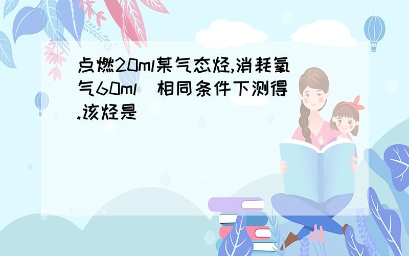 点燃20ml某气态烃,消耗氧气60ml(相同条件下测得).该烃是