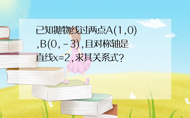 已知抛物线过两点A(1,0),B(0,-3),且对称轴是直线x=2,求其关系式?