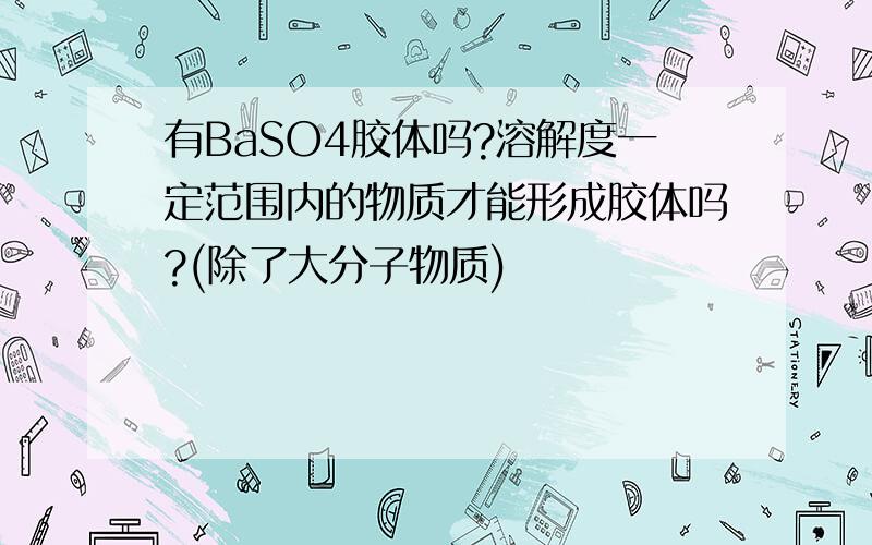 有BaSO4胶体吗?溶解度一定范围内的物质才能形成胶体吗?(除了大分子物质)