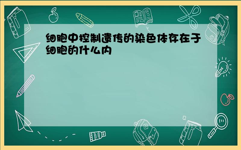 细胞中控制遗传的染色体存在于细胞的什么内