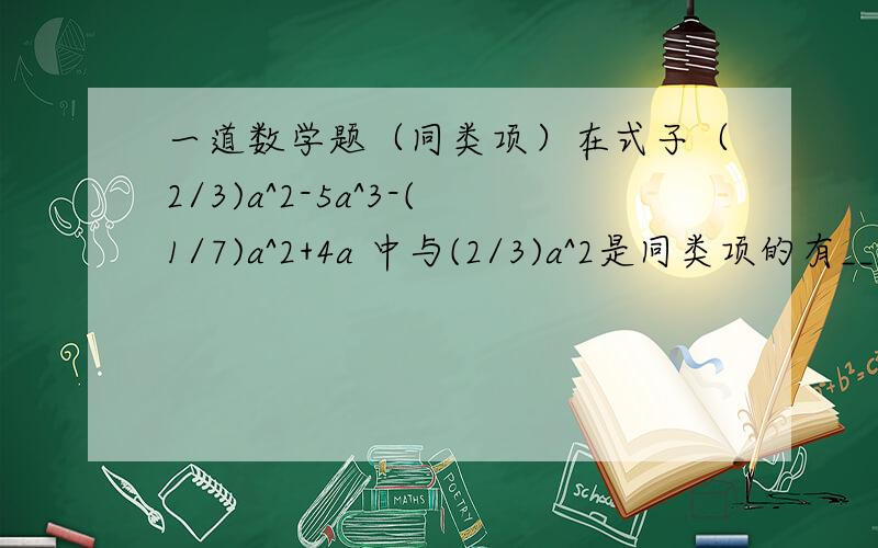 一道数学题（同类项）在式子（2/3)a^2-5a^3-(1/7)a^2+4a 中与(2/3)a^2是同类项的有_____