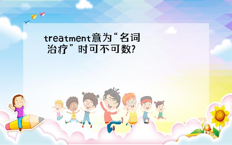 treatment意为“名词 治疗” 时可不可数?