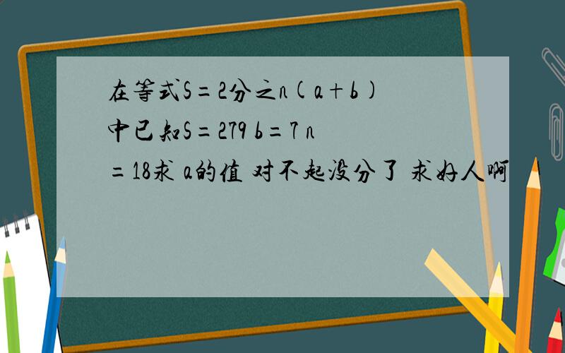 在等式S=2分之n(a+b)中已知S=279 b=7 n=18求 a的值 对不起没分了 求好人啊